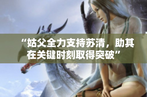 “姑父全力支持苏清，助其在关键时刻取得突破”
