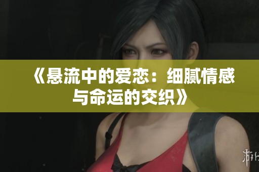 《悬流中的爱恋：细腻情感与命运的交织》