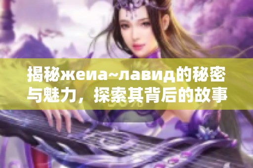 揭秘жеиа~лавид的秘密与魅力，探索其背后的故事与影响