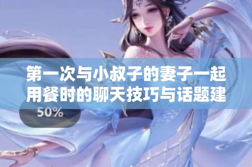 第一次与小叔子的妻子一起用餐时的聊天技巧与话题建议