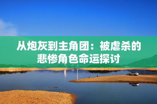 从炮灰到主角团：被虐杀的悲惨角色命运探讨