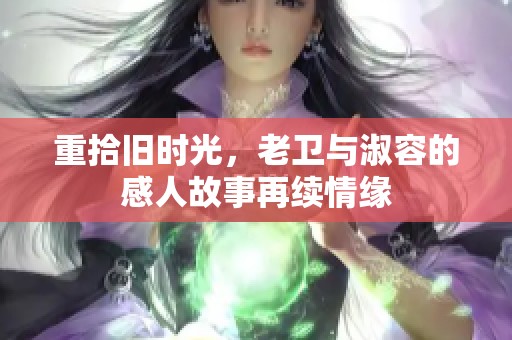 重拾旧时光，老卫与淑容的感人故事再续情缘