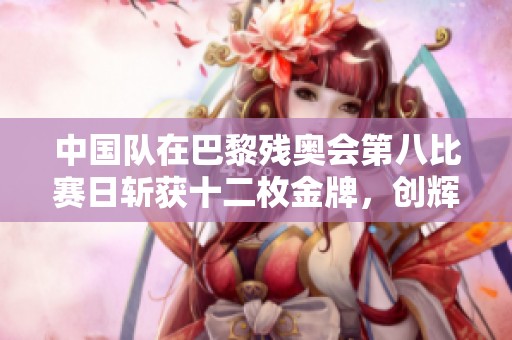 中国队在巴黎残奥会第八比赛日斩获十二枚金牌，创辉煌佳绩