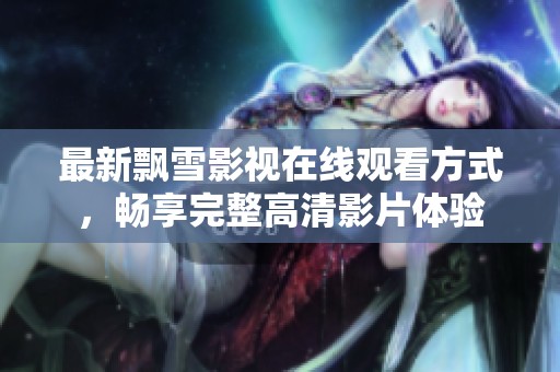 最新飘雪影视在线观看方式，畅享完整高清影片体验
