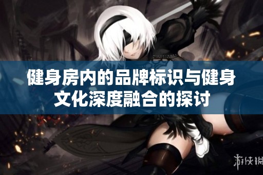 健身房内的品牌标识与健身文化深度融合的探讨