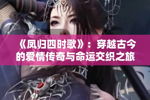 《凤归四时歌》：穿越古今的爱情传奇与命运交织之旅