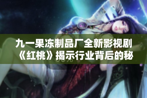 九一果冻制品厂全新影视剧《红桃》揭示行业背后的秘密与梦想