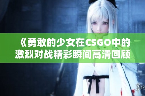 《勇敢的少女在CSGO中的激烈对战精彩瞬间高清回顾》