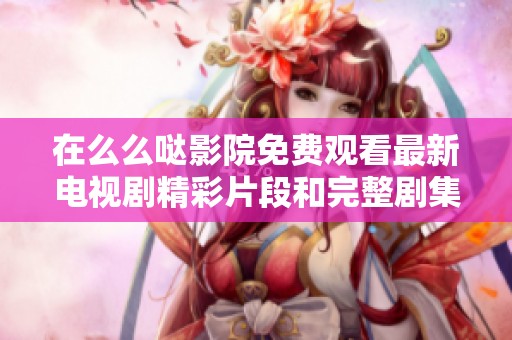 在么么哒影院免费观看最新电视剧精彩片段和完整剧集