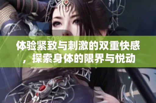 体验紧致与刺激的双重快感，探索身体的限界与悦动