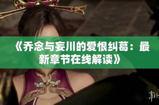 《乔念与妄川的爱恨纠葛：最新章节在线解读》