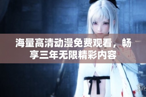 海量高清动漫免费观看，畅享三年无限精彩内容