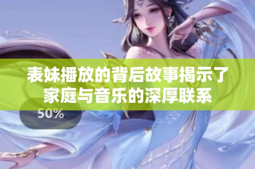 表妹播放的背后故事揭示了家庭与音乐的深厚联系