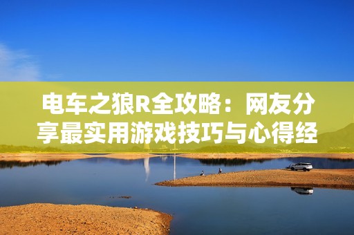 电车之狼R全攻略：网友分享最实用游戏技巧与心得经验总结