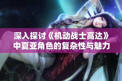 深入探讨《机动战士高达》中夏亚角色的复杂性与魅力