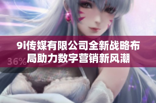 9i传媒有限公司全新战略布局助力数字营销新风潮