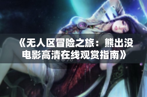 《无人区冒险之旅：熊出没电影高清在线观赏指南》