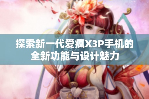 探索新一代爱疯X3P手机的全新功能与设计魅力