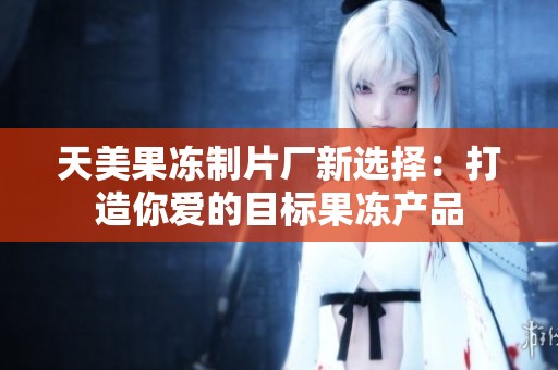 天美果冻制片厂新选择：打造你爱的目标果冻产品