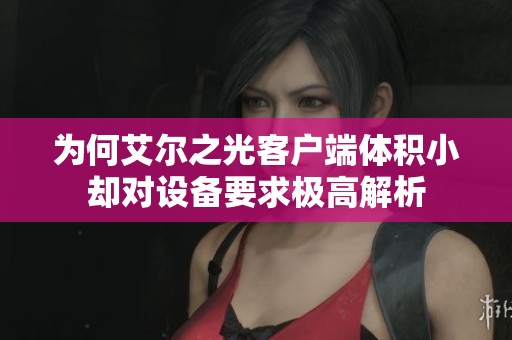 为何艾尔之光客户端体积小却对设备要求极高解析