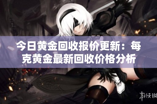 今日黄金回收报价更新：每克黄金最新回收价格分析