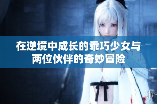 在逆境中成长的乖巧少女与两位伙伴的奇妙冒险