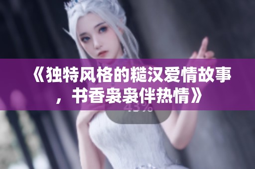 《独特风格的糙汉爱情故事，书香袅袅伴热情》