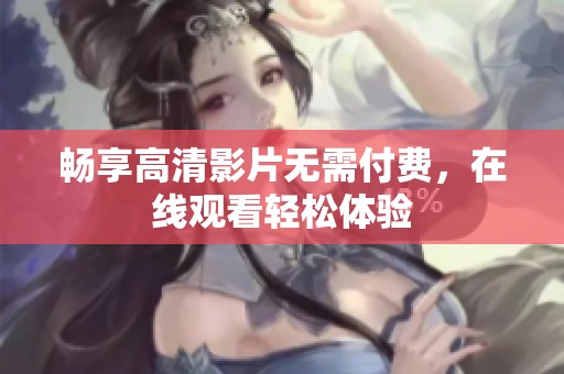 畅享高清影片无需付费，在线观看轻松体验