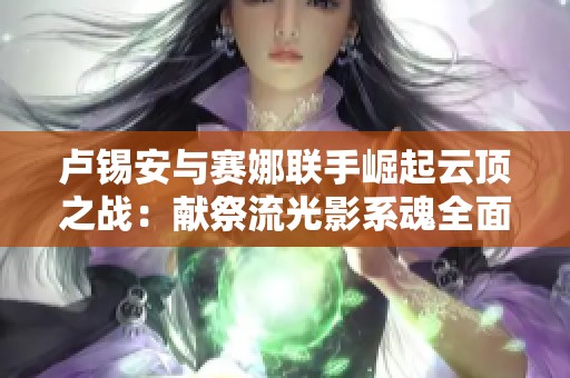 卢锡安与赛娜联手崛起云顶之战：献祭流光影系魂全面解析