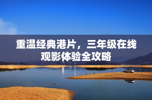 重温经典港片，三年级在线观影体验全攻略