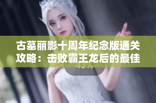 古墓丽影十周年纪念版通关攻略：击败霸王龙后的最佳路线解析