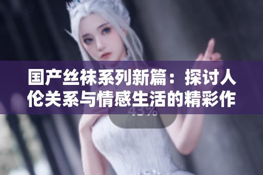 国产丝袜系列新篇：探讨人伦关系与情感生活的精彩作品