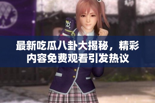 最新吃瓜八卦大揭秘，精彩内容免费观看引发热议