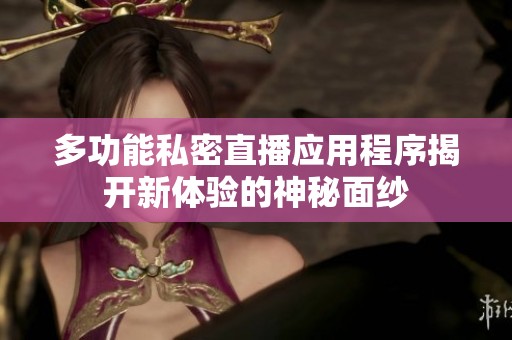 多功能私密直播应用程序揭开新体验的神秘面纱