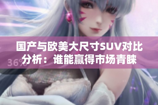 国产与欧美大尺寸SUV对比分析：谁能赢得市场青睐