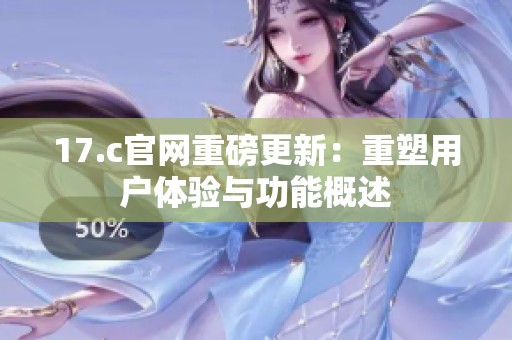 17.c官网重磅更新：重塑用户体验与功能概述