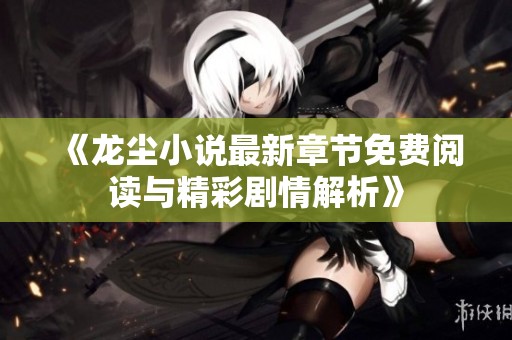 《龙尘小说最新章节免费阅读与精彩剧情解析》