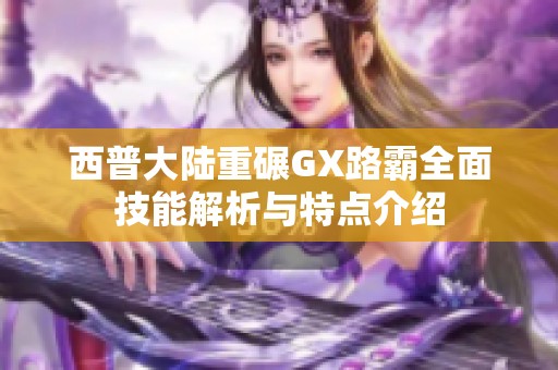 西普大陆重碾GX路霸全面技能解析与特点介绍