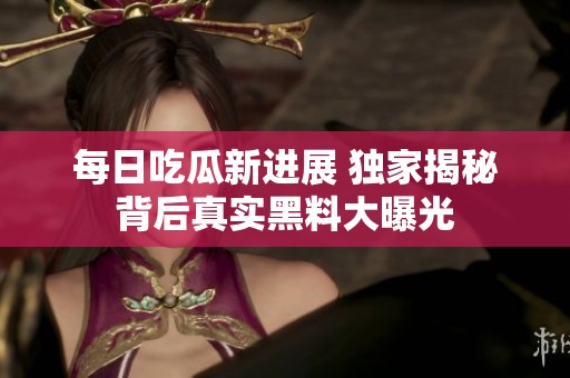 每日吃瓜新进展 独家揭秘背后真实黑料大曝光
