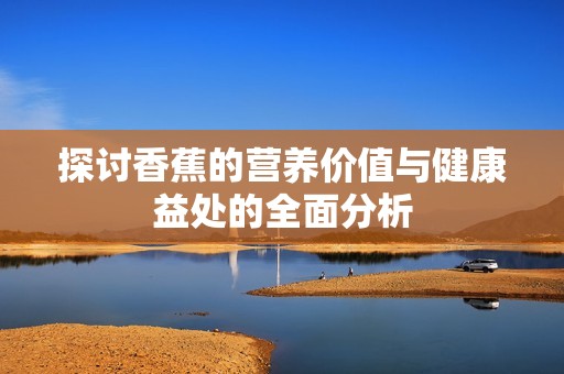 探讨香蕉的营养价值与健康益处的全面分析