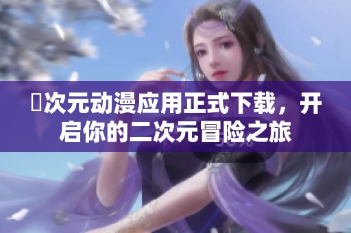 囧次元动漫应用正式下载，开启你的二次元冒险之旅
