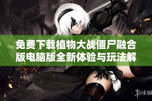 免费下载植物大战僵尸融合版电脑版全新体验与玩法解析