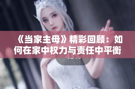 《当家主母》精彩回顾：如何在家中权力与责任中平衡生活 