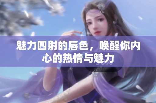 魅力四射的唇色，唤醒你内心的热情与魅力