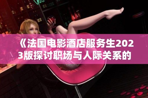 《法国电影酒店服务生2023版探讨职场与人际关系的复杂性》