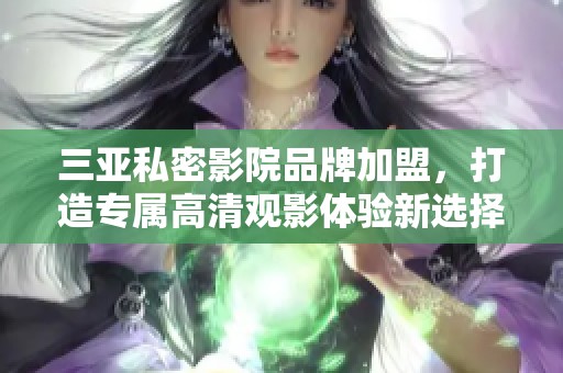 三亚私密影院品牌加盟，打造专属高清观影体验新选择