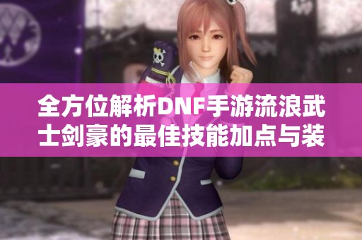 全方位解析DNF手游流浪武士剑豪的最佳技能加点与装备配置建议