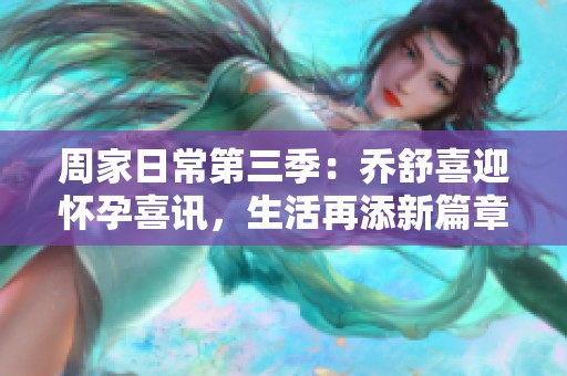 周家日常第三季：乔舒喜迎怀孕喜讯，生活再添新篇章