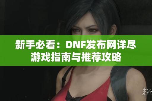 新手必看：DNF发布网详尽游戏指南与推荐攻略