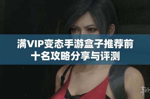 满VIP变态手游盒子推荐前十名攻略分享与评测
